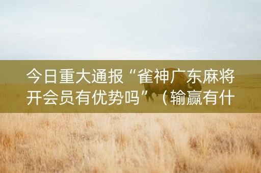 今日重大通报“雀神广东麻将开会员有优势吗”（输赢有什么规律)