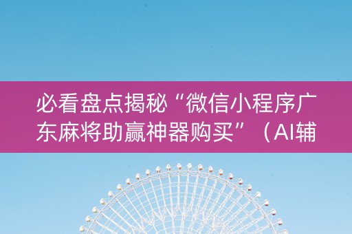 必看盘点揭秘“微信小程序广东麻将助赢神器购买”（AI辅助胡牌规则)