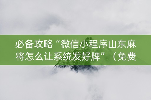 必备攻略“微信小程序山东麻将怎么让系统发好牌”（免费专用神器)