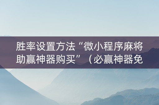 胜率设置方法“微小程序麻将助赢神器购买”（必赢神器免费安装)