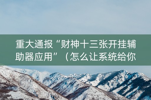 重大通报“财神十三张开挂辅助器应用”（怎么让系统给你发好牌)