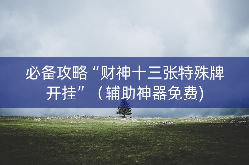 必备攻略“财神十三张特殊牌开挂”（辅助神器免费)