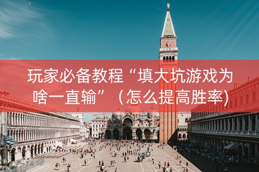 玩家必备教程“填大坑游戏为啥一直输”（怎么提高胜率)