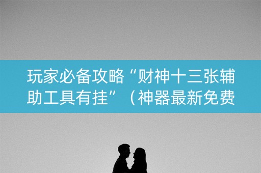 玩家必备攻略“财神十三张辅助工具有挂”（神器最新免费)