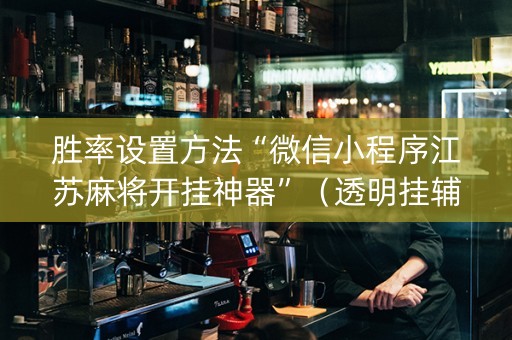 胜率设置方法“微信小程序江苏麻将开挂神器”（透明挂辅助器)