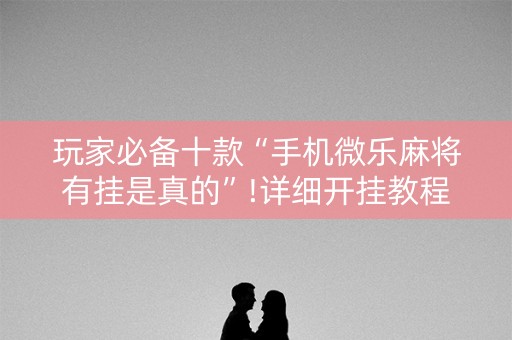 玩家必备十款“手机微乐麻将有挂是真的”!详细开挂教程-知乎