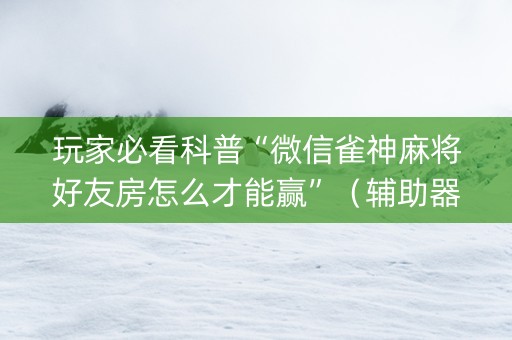 玩家必看科普“微信雀神麻将好友房怎么才能赢”（辅助器下载)
