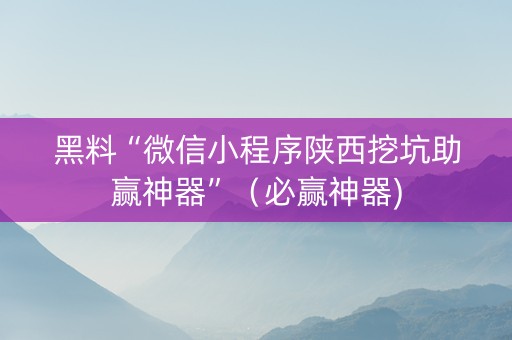 黑料“微信小程序陕西挖坑助赢神器”（必赢神器)