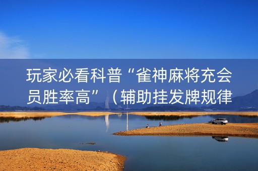 玩家必看科普“雀神麻将充会员胜率高”（辅助挂发牌规律)