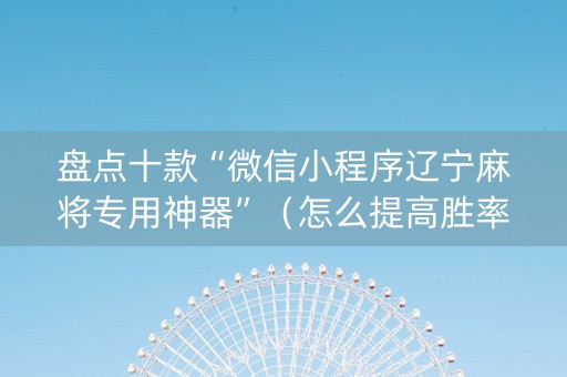 盘点十款“微信小程序辽宁麻将专用神器”（怎么提高胜率)