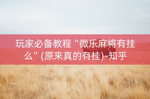 玩家必备教程“微乐麻将有挂么”(原来真的有挂)-知乎