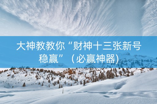大神教教你“财神十三张新号稳赢”（必赢神器)