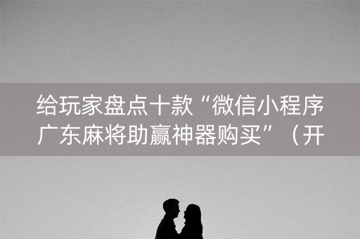 给玩家盘点十款“微信小程序广东麻将助赢神器购买”（开挂辅助器脚本)