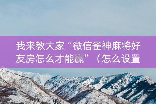 我来教大家“微信雀神麻将好友房怎么才能赢”（怎么设置才能赢)