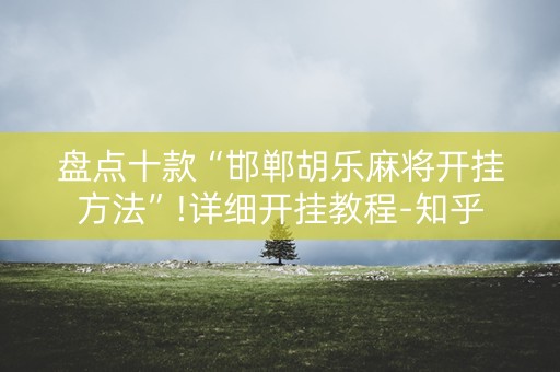 盘点十款“邯郸胡乐麻将开挂方法”!详细开挂教程-知乎