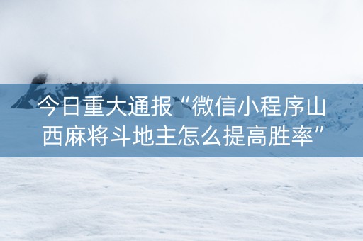 今日重大通报“微信小程序山西麻将斗地主怎么提高胜率”（怎么能调好牌)