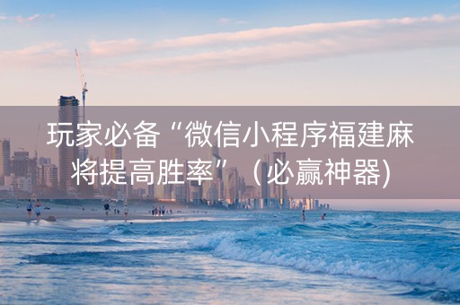 玩家必备“微信小程序福建麻将提高胜率”（必赢神器)