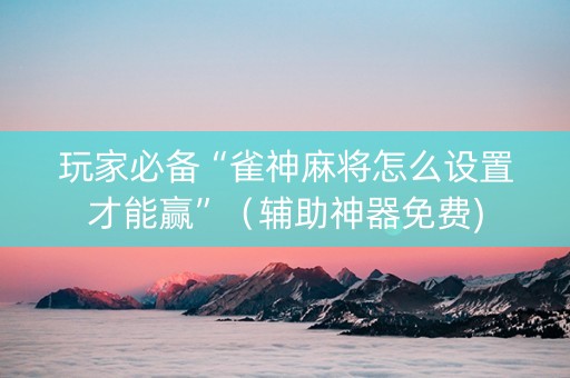 玩家必备“雀神麻将怎么设置才能赢”（辅助神器免费)