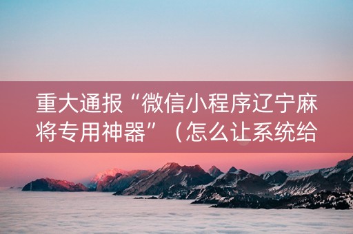 重大通报“微信小程序辽宁麻将专用神器”（怎么让系统给你发好牌)