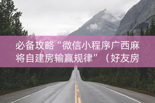 必备攻略“微信小程序广西麻将自建房输赢规律”（好友房怎么才能赢)