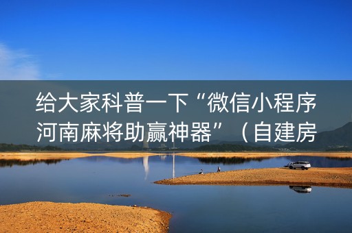 给大家科普一下“微信小程序河南麻将助赢神器”（自建房怎么赢)