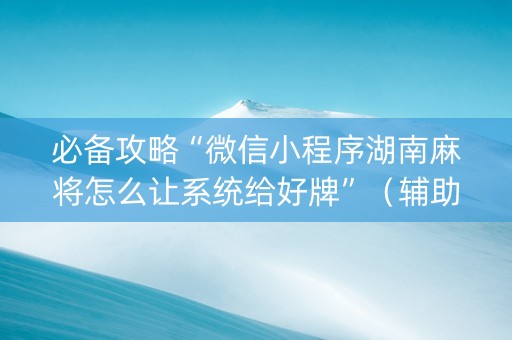 必备攻略“微信小程序湖南麻将怎么让系统给好牌”（辅助器插件)