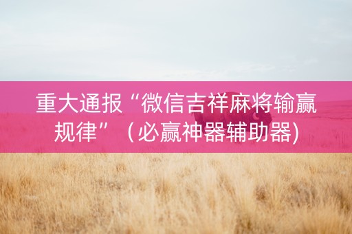 重大通报“微信吉祥麻将输赢规律”（必赢神器辅助器)