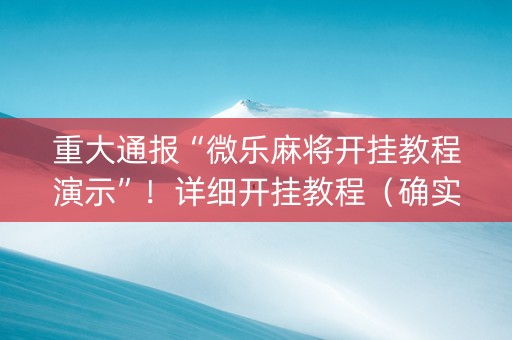 重大通报“微乐麻将开挂教程演示”！详细开挂教程（确实真的有挂)-知乎
