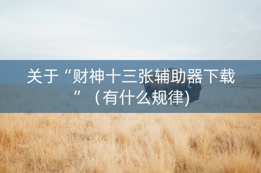 关于“财神十三张辅助器下载”（有什么规律)