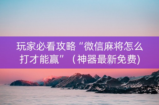 玩家必看攻略“微信麻将怎么打才能赢”（神器最新免费)