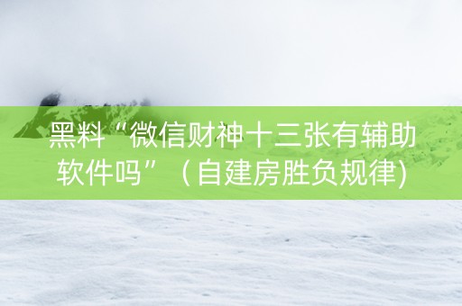 黑料“微信财神十三张有辅助软件吗”（自建房胜负规律)