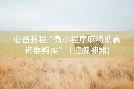 必备教程“微小程序麻将助赢神器购买”（控牌神器)
