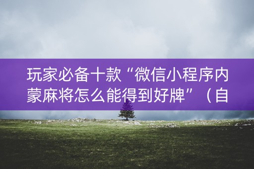 玩家必备十款“微信小程序内蒙麻将怎么能得到好牌”（自建房胜负规律)