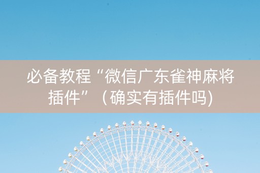必备教程“微信广东雀神麻将插件”（确实有插件吗)