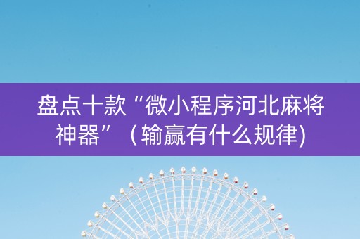 盘点十款“微小程序河北麻将神器”（输赢有什么规律)
