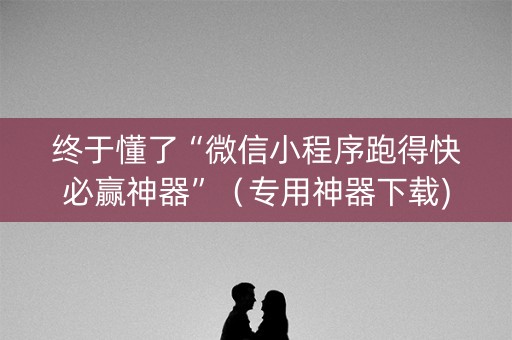 终于懂了“微信小程序跑得快必赢神器”（专用神器下载)