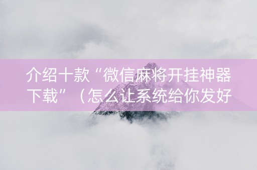 介绍十款“微信麻将开挂神器下载”（怎么让系统给你发好牌)