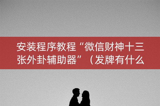 安装程序教程“微信财神十三张外卦辅助器”（发牌有什么规律吗)