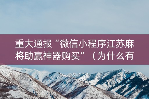 重大通报“微信小程序江苏麻将助赢神器购买”（为什么有人一直赢)