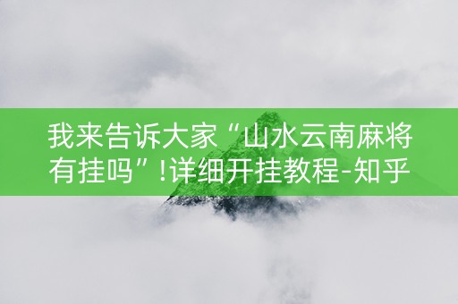 我来告诉大家“山水云南麻将有挂吗”!详细开挂教程-知乎