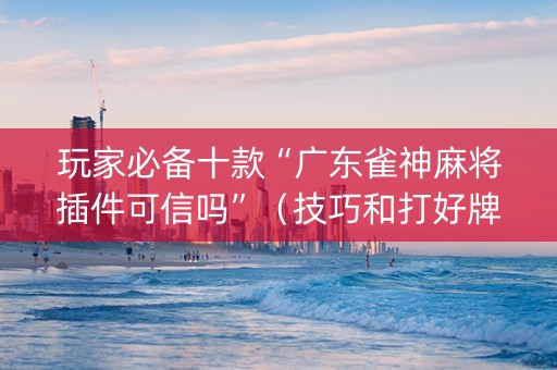 玩家必备十款“广东雀神麻将插件可信吗”（技巧和打好牌方法)