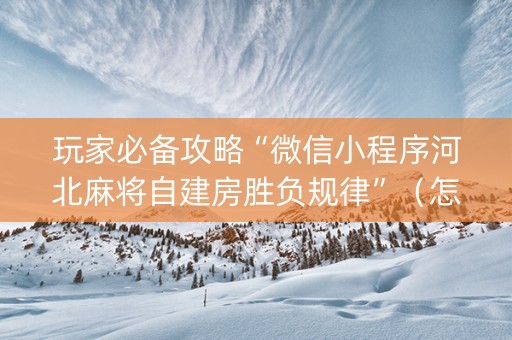 玩家必备攻略“微信小程序河北麻将自建房胜负规律”（怎么设置才能赢)