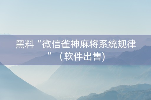 黑料“微信雀神麻将系统规律”（软件出售)