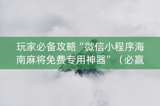 玩家必备攻略“微信小程序海南麻将免费专用神器”（必赢神器免费安装)