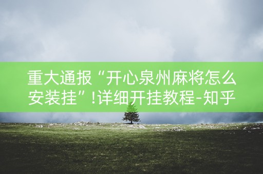 重大通报“开心泉州麻将怎么安装挂”!详细开挂教程-知乎