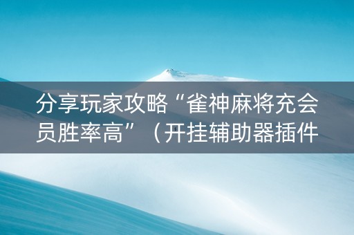 分享玩家攻略“雀神麻将充会员胜率高”（开挂辅助器插件)