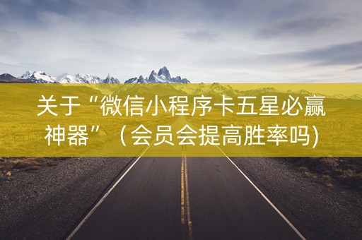 关于“微信小程序卡五星必赢神器”（会员会提高胜率吗)