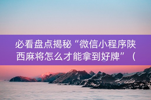 必看盘点揭秘“微信小程序陕西麻将怎么才能拿到好牌”（辅助软件)