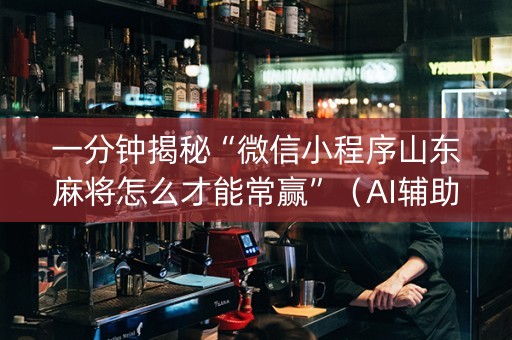 一分钟揭秘“微信小程序山东麻将怎么才能常赢”（AI辅助胡牌规则)