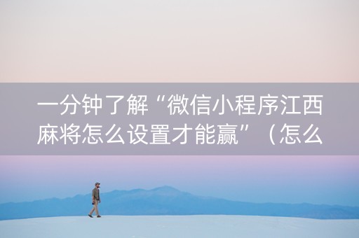 一分钟了解“微信小程序江西麻将怎么设置才能赢”（怎么让系统给你发好牌)